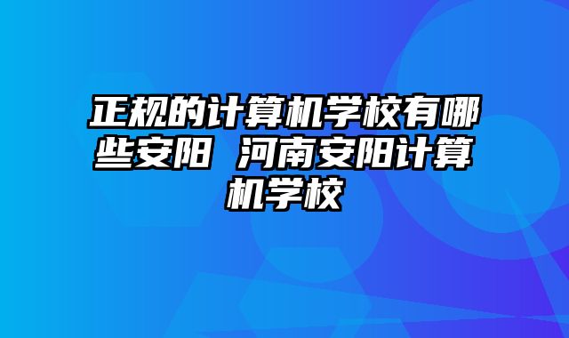 正规的计算机学校有哪些安阳 河南安阳计算机学校