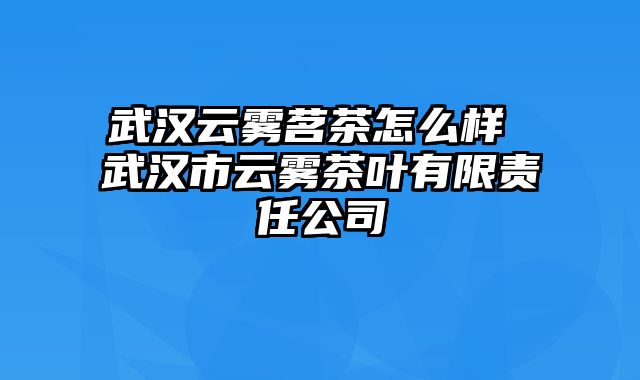 武汉云雾茗茶怎么样 武汉市云雾茶叶有限责任公司