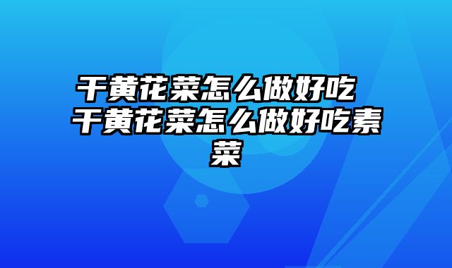 干黄花菜怎么做好吃 干黄花菜怎么做好吃素菜