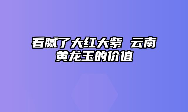 看腻了大红大紫 云南黄龙玉的价值