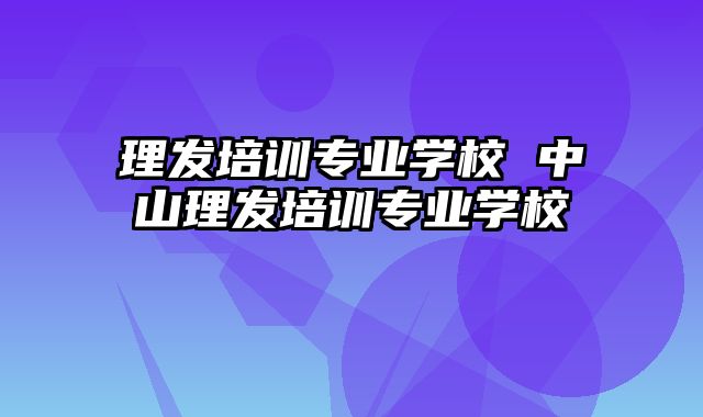 理发培训专业学校 中山理发培训专业学校