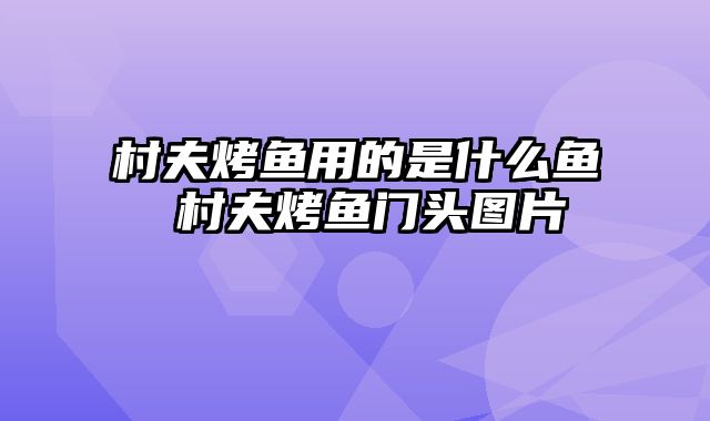 村夫烤鱼用的是什么鱼 村夫烤鱼门头图片