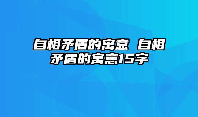 自相矛盾的寓意 自相矛盾的寓意15字