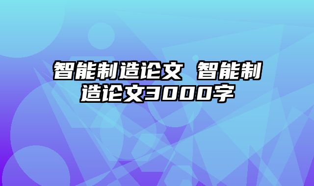 智能制造论文 智能制造论文3000字