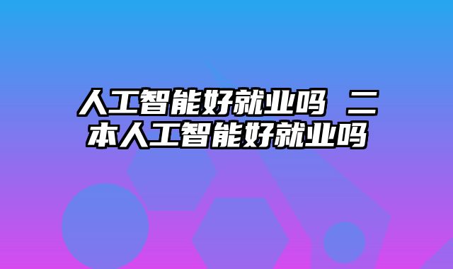 人工智能好就业吗 二本人工智能好就业吗