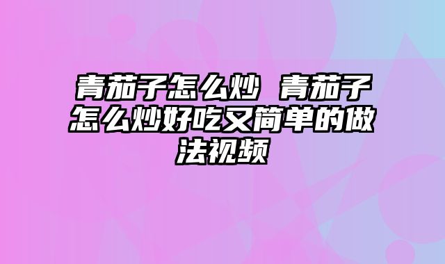 青茄子怎么炒 青茄子怎么炒好吃又简单的做法视频