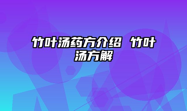 竹叶汤药方介绍 竹叶汤方解