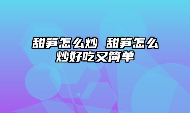 甜笋怎么炒 甜笋怎么炒好吃又简单