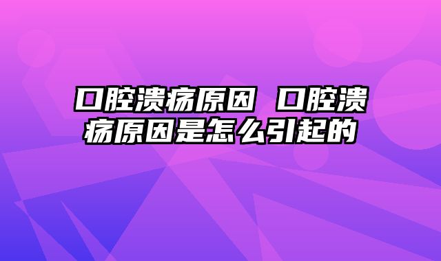 口腔溃疡原因 口腔溃疡原因是怎么引起的