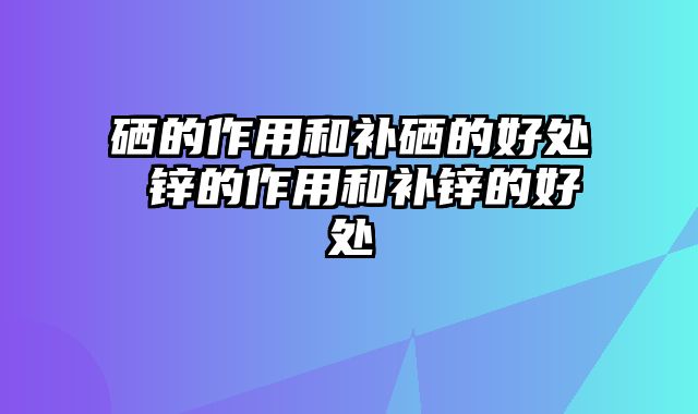 硒的作用和补硒的好处 锌的作用和补锌的好处