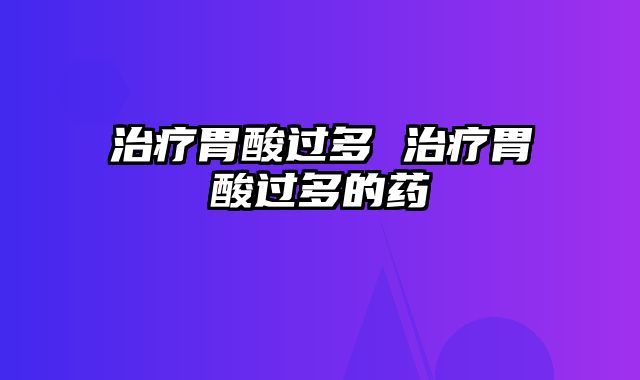 治疗胃酸过多 治疗胃酸过多的药
