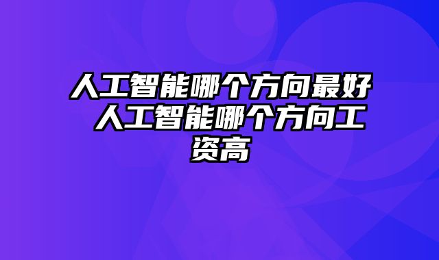 人工智能哪个方向最好 人工智能哪个方向工资高
