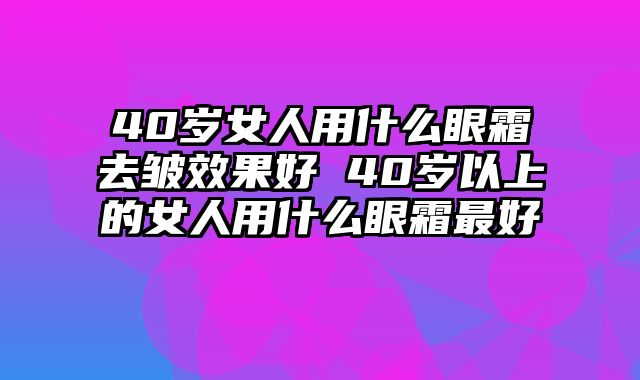 40岁女人用什么眼霜去皱效果好 40岁以上的女人用什么眼霜最好