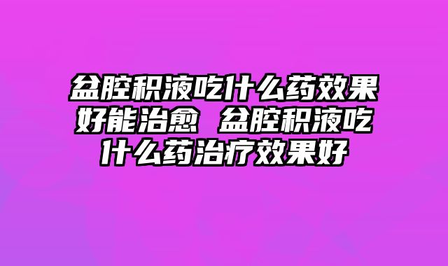 盆腔积液吃什么药效果好能治愈 盆腔积液吃什么药治疗效果好