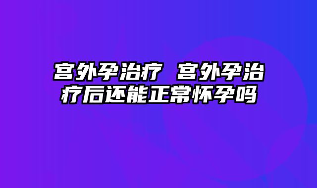 宫外孕治疗 宫外孕治疗后还能正常怀孕吗