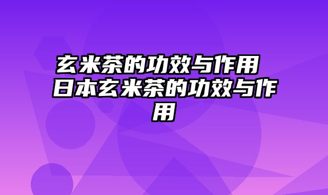 玄米茶的功效与作用 日本玄米茶的功效与作用