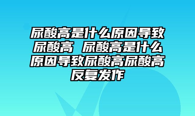 尿酸高是什么原因导致尿酸高 尿酸高是什么原因导致尿酸高尿酸高反复发作