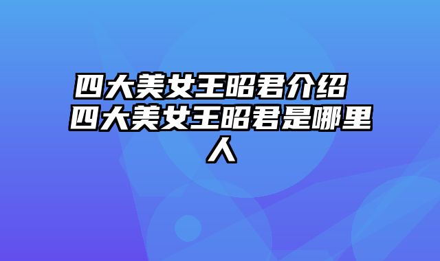 四大美女王昭君介绍 四大美女王昭君是哪里人