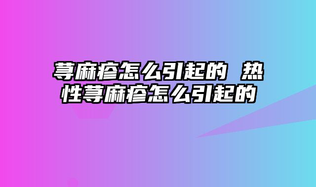 荨麻疹怎么引起的 热性荨麻疹怎么引起的