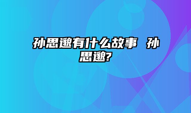 孙思邈有什么故事 孙思邈?