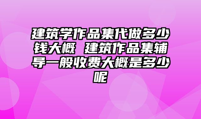 建筑学作品集代做多少钱大概 建筑作品集辅导一般收费大概是多少呢