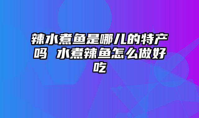 辣水煮鱼是哪儿的特产吗 水煮辣鱼怎么做好吃