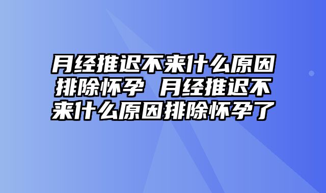 月经推迟不来什么原因排除怀孕 月经推迟不来什么原因排除怀孕了