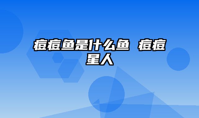 痘痘鱼是什么鱼 痘痘星人