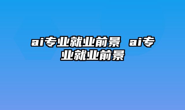 ai专业就业前景 ai专业就业前景