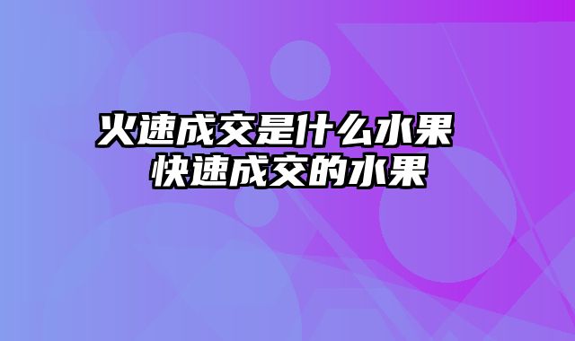 火速成交是什么水果 快速成交的水果