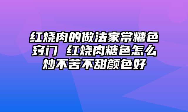 红烧肉的做法家常糖色窍门 红烧肉糖色怎么炒不苦不甜颜色好