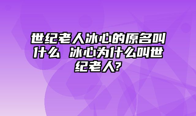 世纪老人冰心的原名叫什么 冰心为什么叫世纪老人?