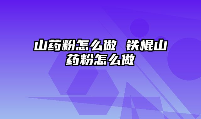 山药粉怎么做 铁棍山药粉怎么做
