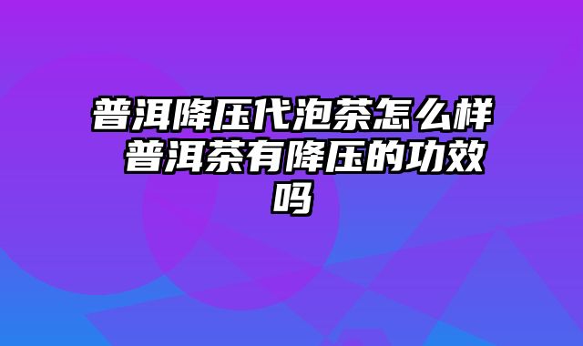 普洱降压代泡茶怎么样 普洱茶有降压的功效吗