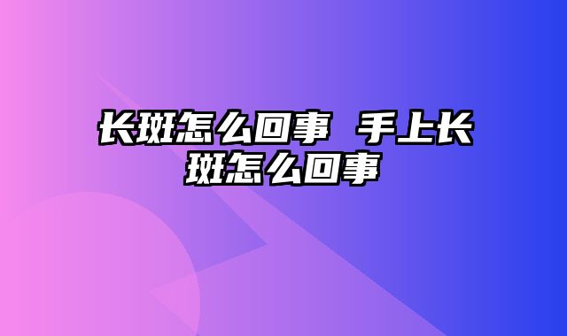 长斑怎么回事 手上长斑怎么回事