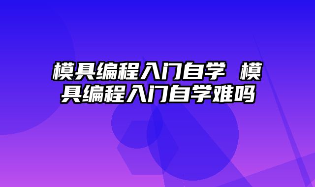 模具编程入门自学 模具编程入门自学难吗