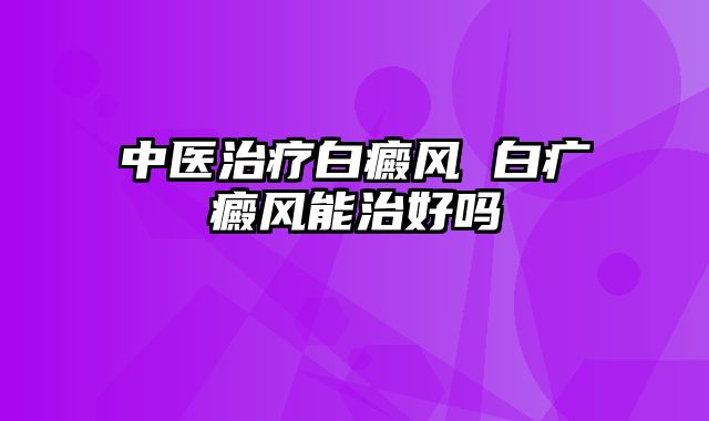 中医治疗白癜风 白疒癜风能治好吗