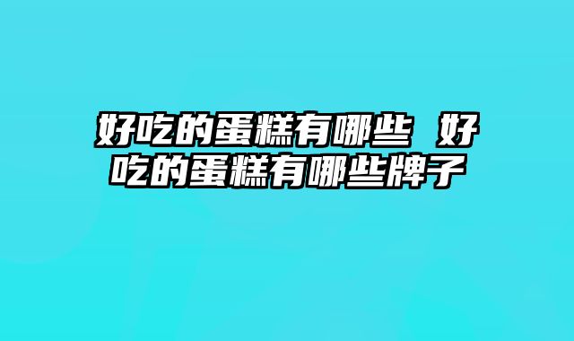 好吃的蛋糕有哪些 好吃的蛋糕有哪些牌子