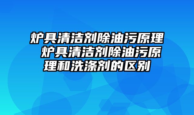 炉具清洁剂除油污原理 炉具清洁剂除油污原理和洗涤剂的区别