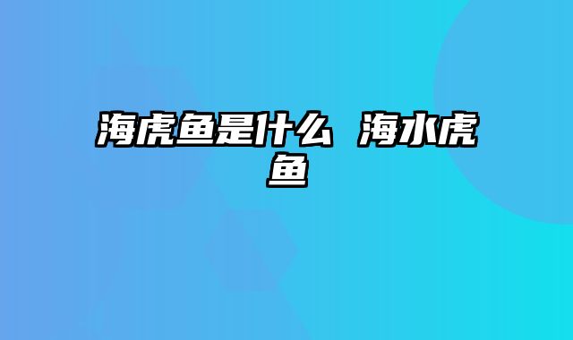海虎鱼是什么 海水虎鱼