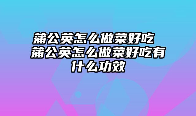 蒲公英怎么做菜好吃 蒲公英怎么做菜好吃有什么功效