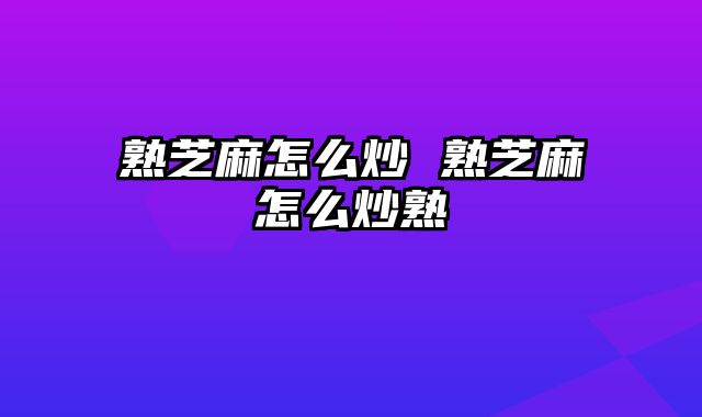 熟芝麻怎么炒 熟芝麻怎么炒熟