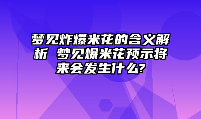 梦见炸爆米花的含义解析 梦见爆米花预示将来会发生什么?