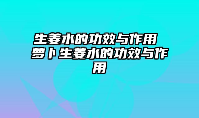 生姜水的功效与作用 萝卜生姜水的功效与作用
