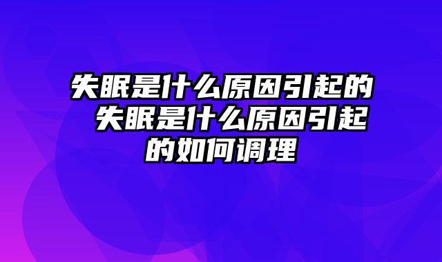 失眠是什么原因引起的 失眠是什么原因引起的如何调理