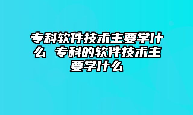 专科软件技术主要学什么 专科的软件技术主要学什么