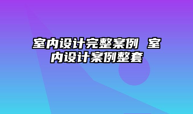 室内设计完整案例 室内设计案例整套