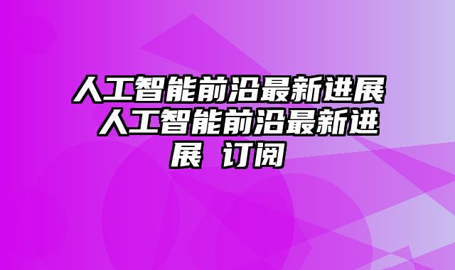 人工智能前沿最新进展 人工智能前沿最新进展 订阅