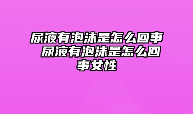尿液有泡沫是怎么回事 尿液有泡沫是怎么回事女性