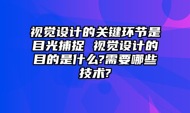 视觉设计的关键环节是目光捕捉 视觉设计的目的是什么?需要哪些技术?